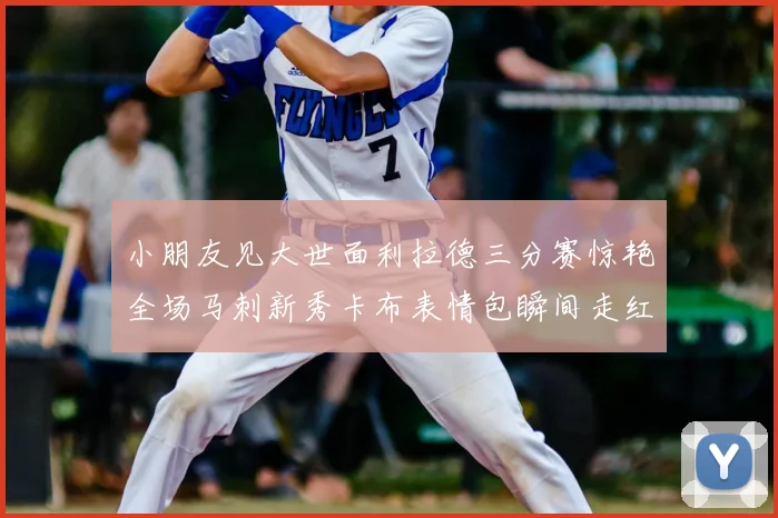 小朋友见大世面利拉德三分赛惊艳全场马刺新秀卡布表情包瞬间走红