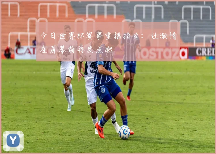 今日世界杯赛事重播指南：让激情在屏幕前再度点燃