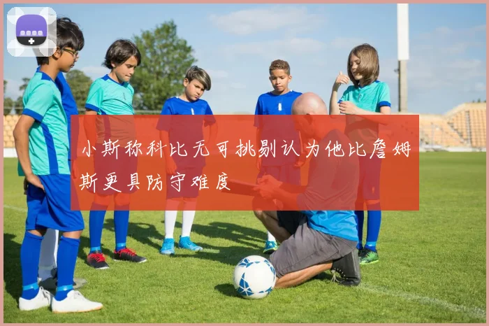 小斯称科比无可挑剔认为他比詹姆斯更具防守难度