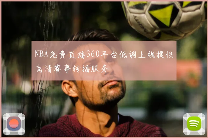 NBA免费直播360平台低调上线提供高清赛事转播服务