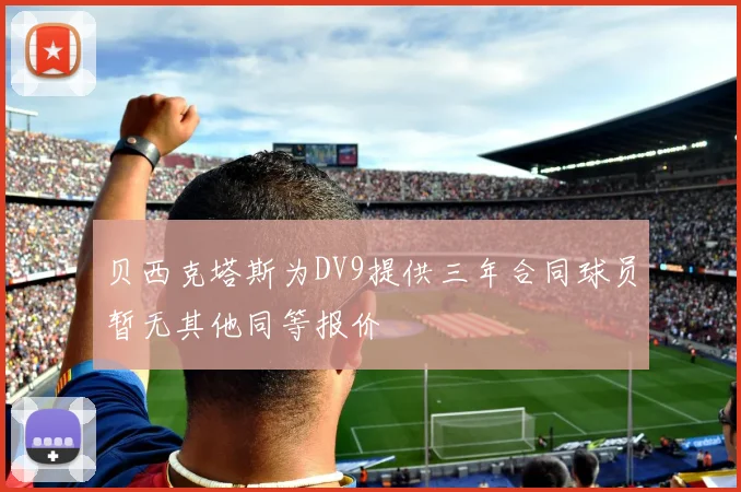 贝西克塔斯为DV9提供三年合同球员暂无其他同等报价