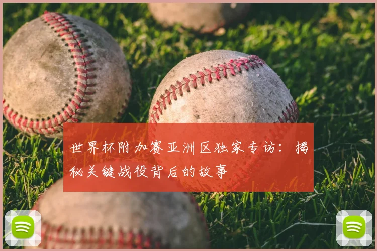 世界杯附加赛亚洲区独家专访：揭秘关键战役背后的故事