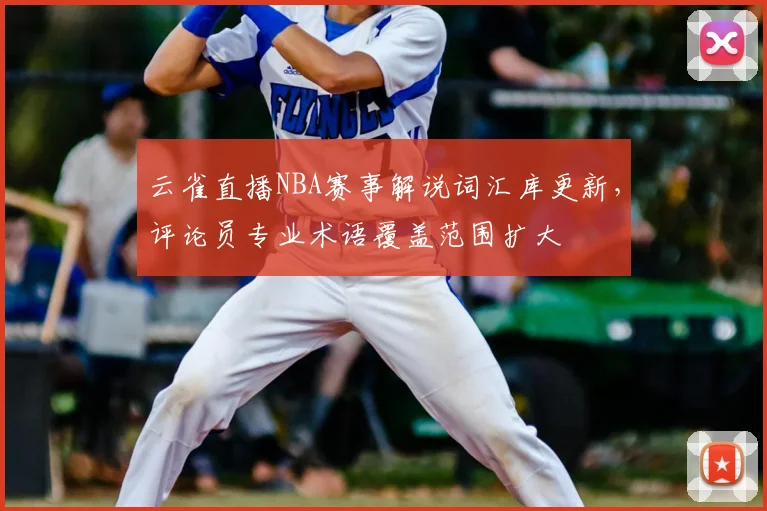 云雀直播NBA赛事解说词汇库更新,评论员专业术语覆盖范围扩大