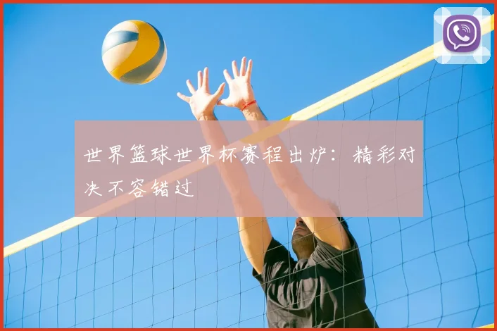 世界篮球世界杯赛程出炉:精彩对决不容错过