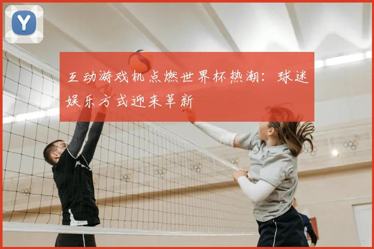 互动游戏机点燃世界杯热潮:球迷娱乐方式迎来革新