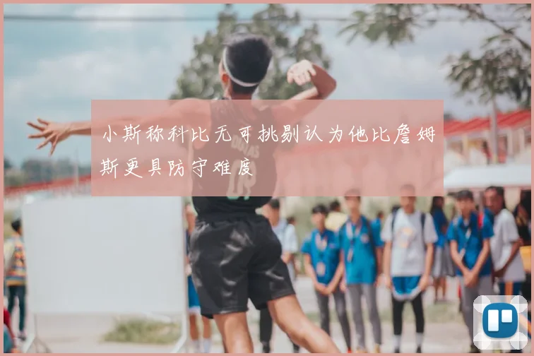 小斯称科比无可挑剔认为他比詹姆斯更具防守难度