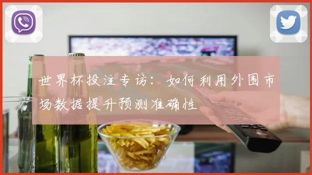 世界杯投注专访：如何利用外围市场数据提升预测准确性