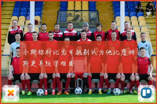 小斯称科比无可挑剔认为他比詹姆斯更具防守难度