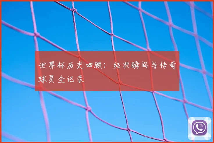 世界杯历史回顾：经典瞬间与传奇球员全记录