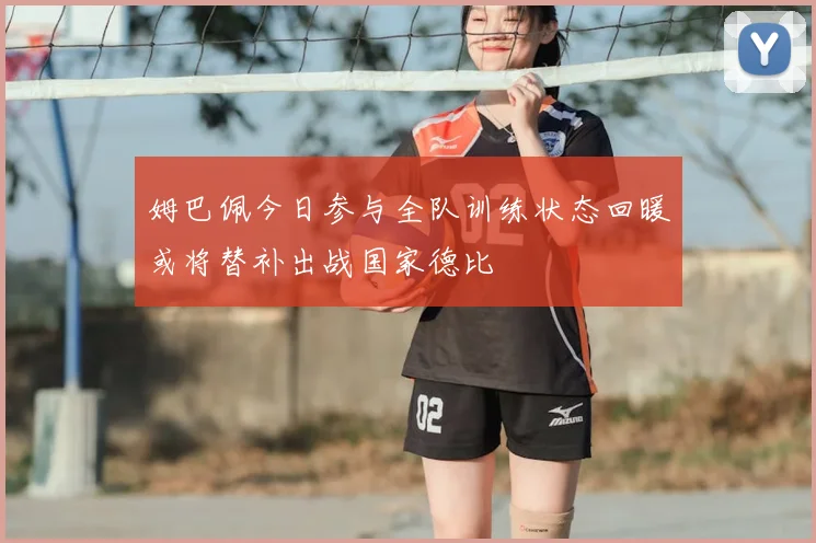 姆巴佩今日参与全队训练状态回暖或将替补出战国家德比