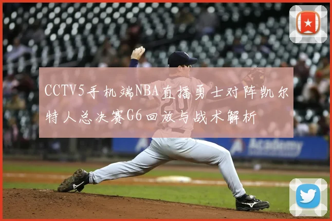 CCTV5手机端NBA直播勇士对阵凯尔特人总决赛G6回放与战术解析