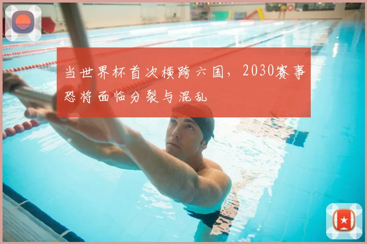 当世界杯首次横跨六国，2030赛事恐将面临分裂与混乱