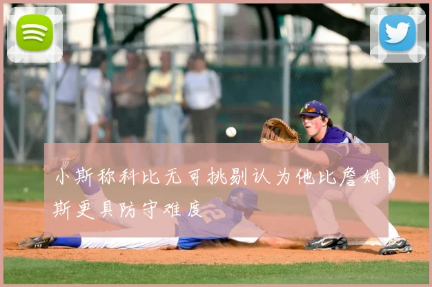 小斯称科比无可挑剔认为他比詹姆斯更具防守难度
