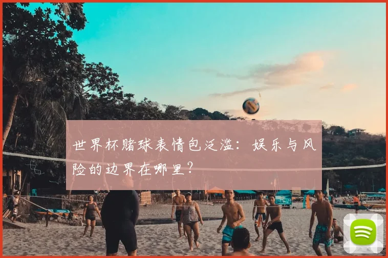 世界杯赌球表情包泛滥:娱乐与风险的边界在哪里?