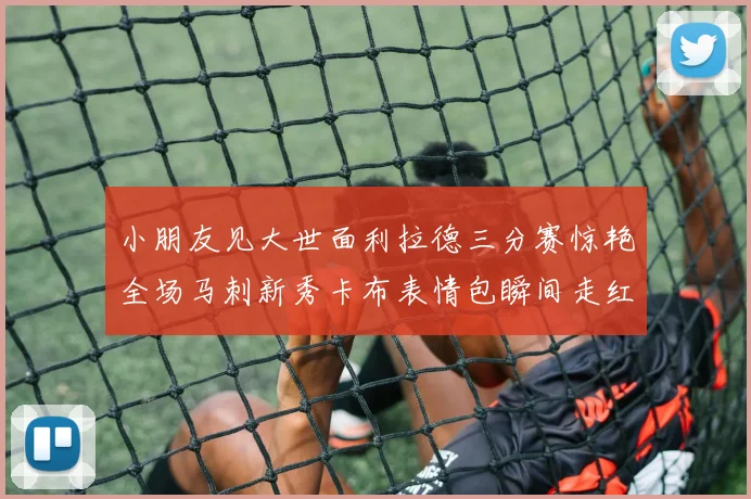 小朋友见大世面利拉德三分赛惊艳全场马刺新秀卡布表情包瞬间走红