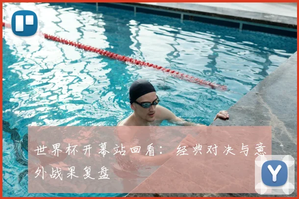 世界杯开幕站回看：经典对决与意外战果复盘