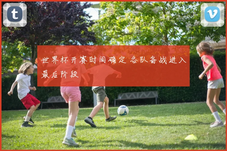 世界杯开赛时间确定 各队备战进入最后阶段