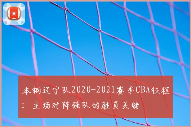 本钢辽宁队2020-2021赛季CBA征程：主场对阵强队的胜负关键