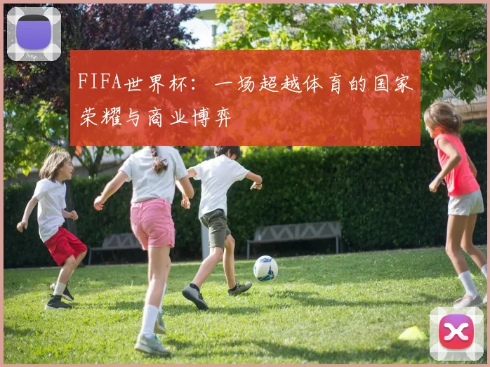 FIFA世界杯：一场超越体育的国家荣耀与商业博弈