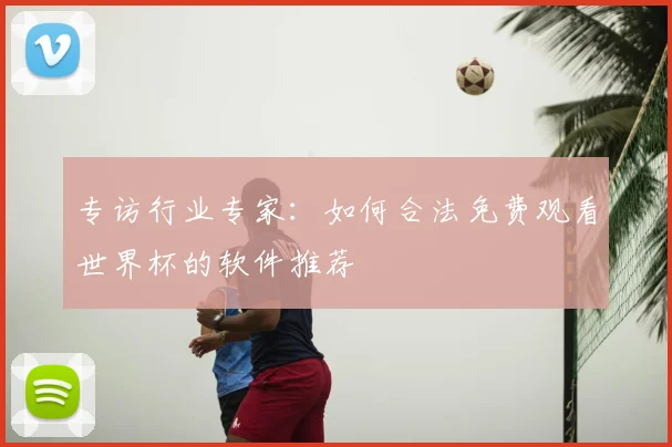 专访行业专家:如何合法免费观看世界杯的软件推荐