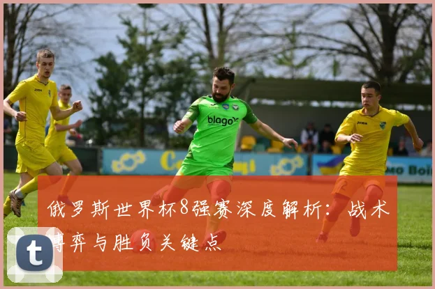 俄罗斯世界杯8强赛深度解析:战术博弈与胜负关键点