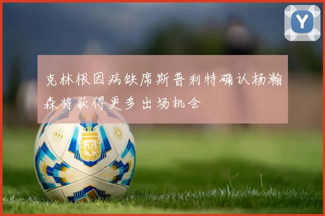 克林根因病缺席斯普利特确认杨瀚森将获得更多出场机会