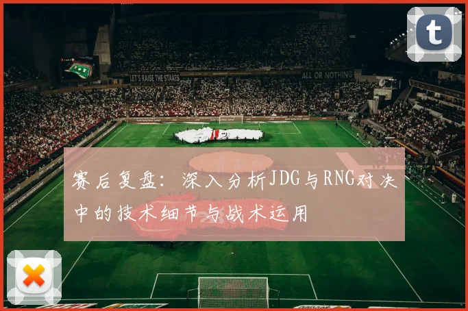赛后复盘：深入分析JDG与RNG对决中的技术细节与战术运用