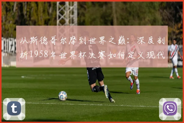 从斯德哥尔摩到世界之巅：深度剖析1958年世界杯决赛如何定义现代足球