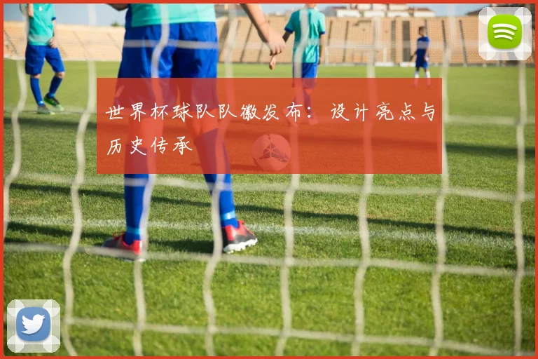 世界杯球队队徽发布：设计亮点与历史传承