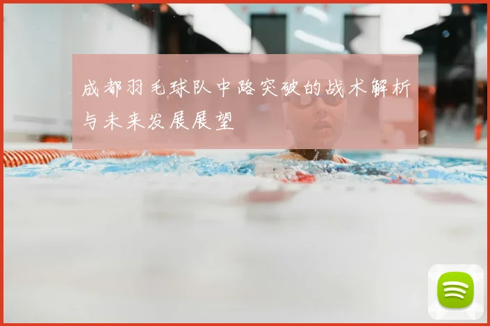 成都羽毛球队中路突破的战术解析与未来发展展望