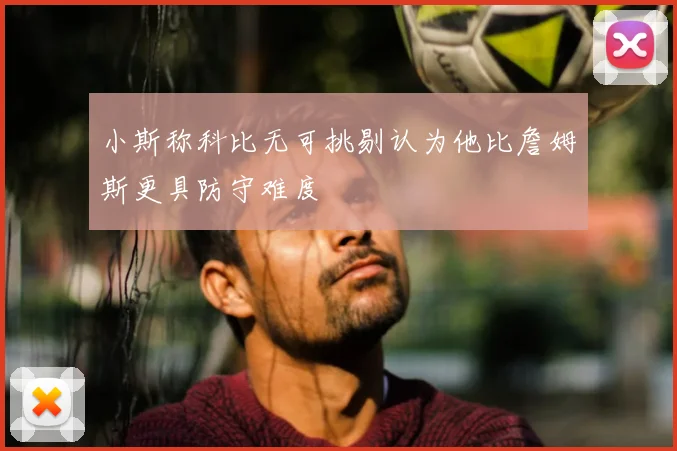 小斯称科比无可挑剔认为他比詹姆斯更具防守难度