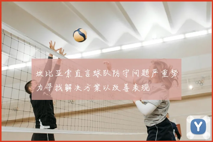 坎比亚索直言球队防守问题严重努力寻找解决方案以改善表现