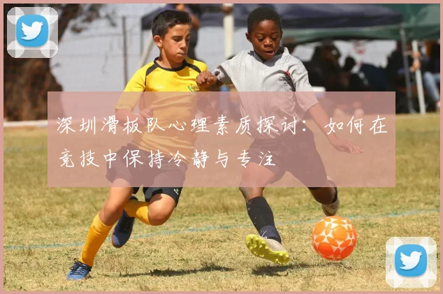 深圳滑板队心理素质探讨：如何在竞技中保持冷静与专注