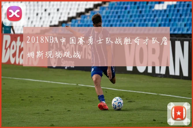 2018NBA中国赛勇士队战胜奇才队詹姆斯现场观战