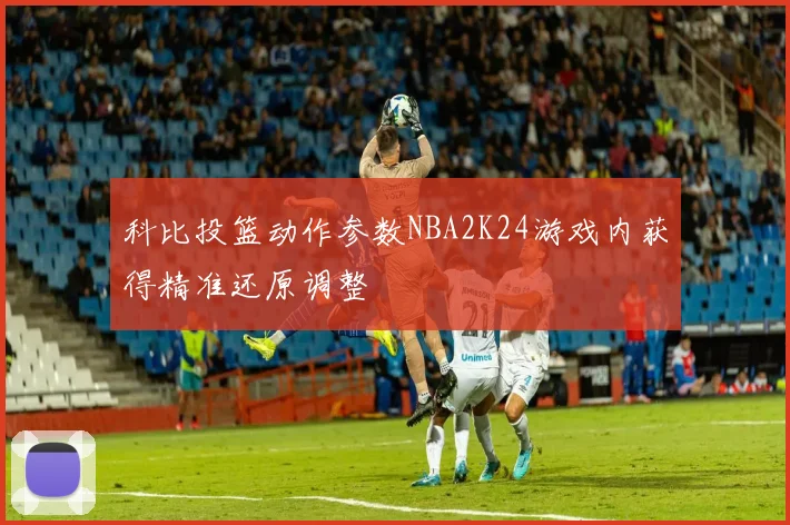 科比投篮动作参数NBA2K24游戏内获得精准还原调整