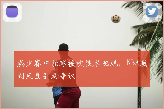 威少赛中拍球被吹技术犯规，NBA裁判尺度引发争议