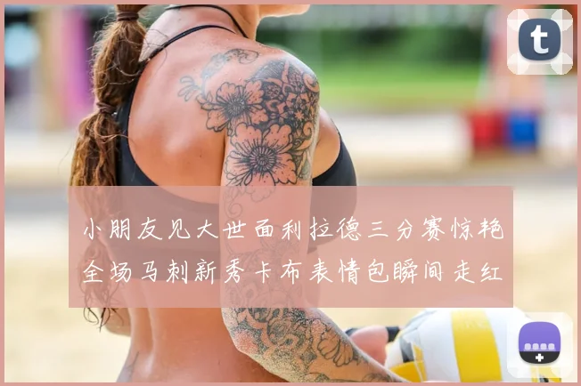 小朋友见大世面利拉德三分赛惊艳全场马刺新秀卡布表情包瞬间走红