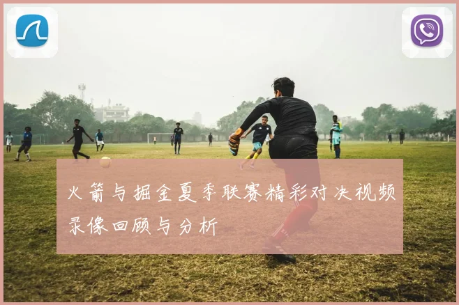 火箭与掘金夏季联赛精彩对决视频录像回顾与分析