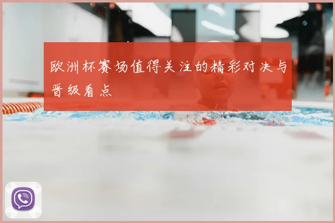 欧洲杯赛场值得关注的精彩对决与晋级看点