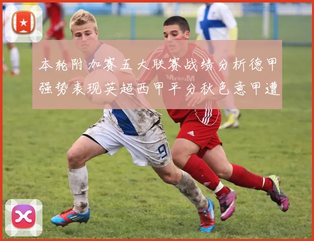 本轮附加赛五大联赛战绩分析德甲强势表现英超西甲平分秋色意甲遭遇挑战