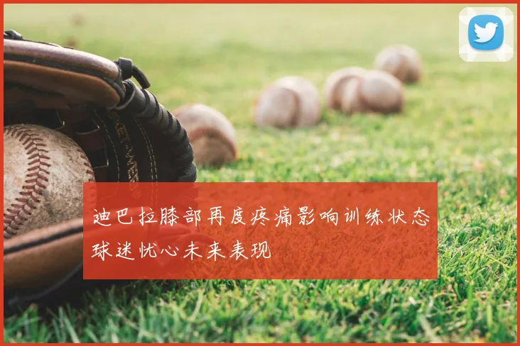 迪巴拉膝部再度疼痛影响训练状态球迷忧心未来表现