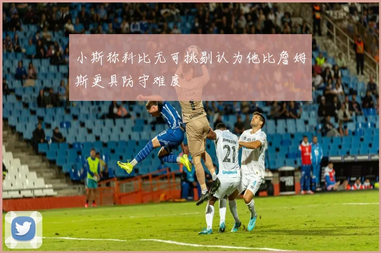 小斯称科比无可挑剔认为他比詹姆斯更具防守难度