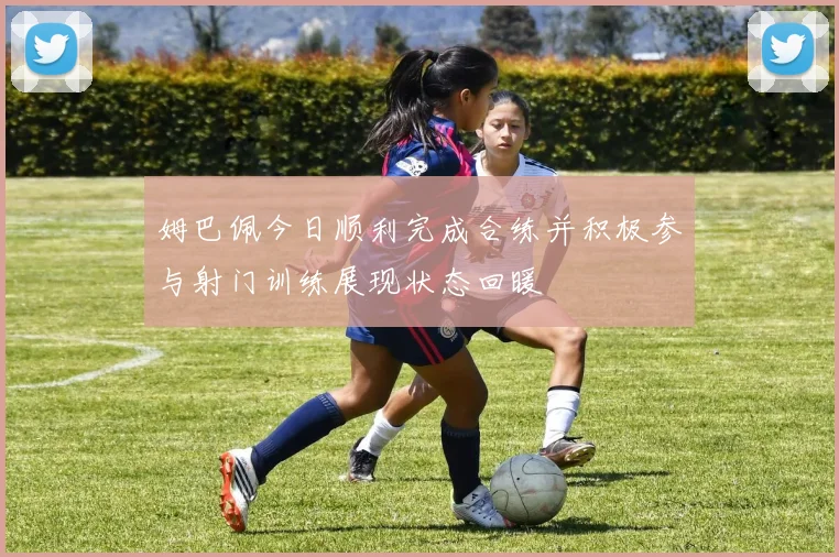 姆巴佩今日顺利完成合练并积极参与射门训练展现状态回暖