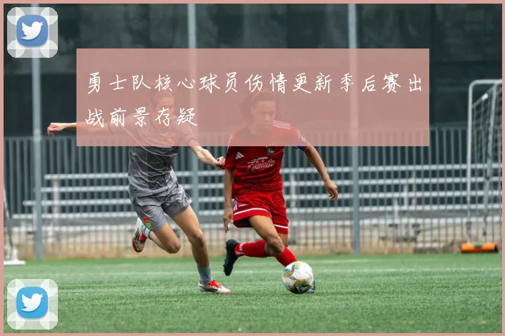 勇士队核心球员伤情更新季后赛出战前景存疑