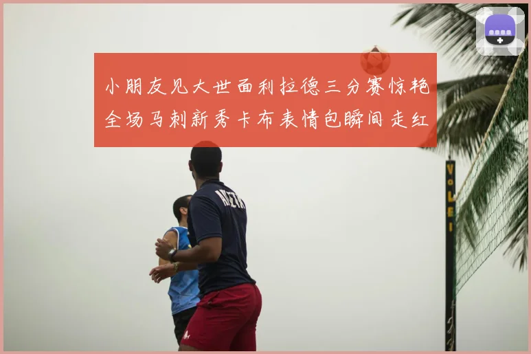 小朋友见大世面利拉德三分赛惊艳全场马刺新秀卡布表情包瞬间走红