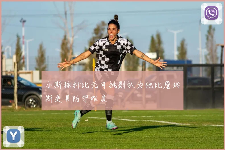 小斯称科比无可挑剔认为他比詹姆斯更具防守难度